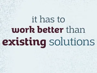 it has to work better than existing solutions