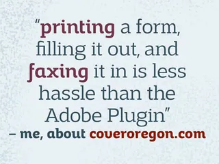 printing a form, filling it out, and faxing it in is less hassle than the Adobe plugin — me, about coveroregon.com
