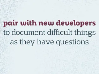 pair with new developers to document difficult things as they have questions